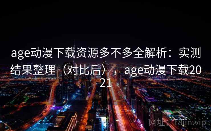 age动漫下载资源多不多全解析：实测结果整理（对比后），age动漫下载2021
