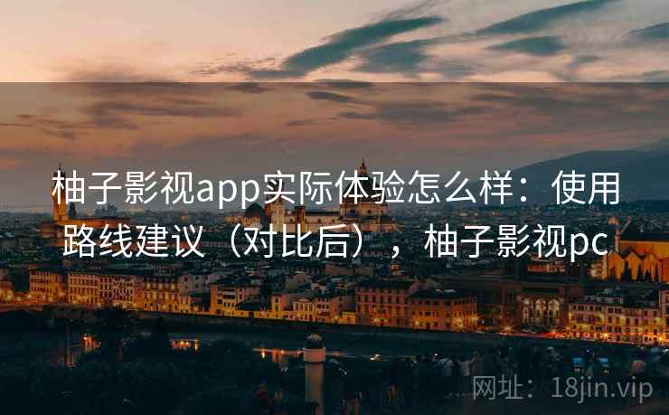 柚子影视app实际体验怎么样：使用路线建议（对比后），柚子影视pc