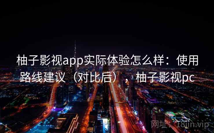 柚子影视app实际体验怎么样：使用路线建议（对比后），柚子影视pc