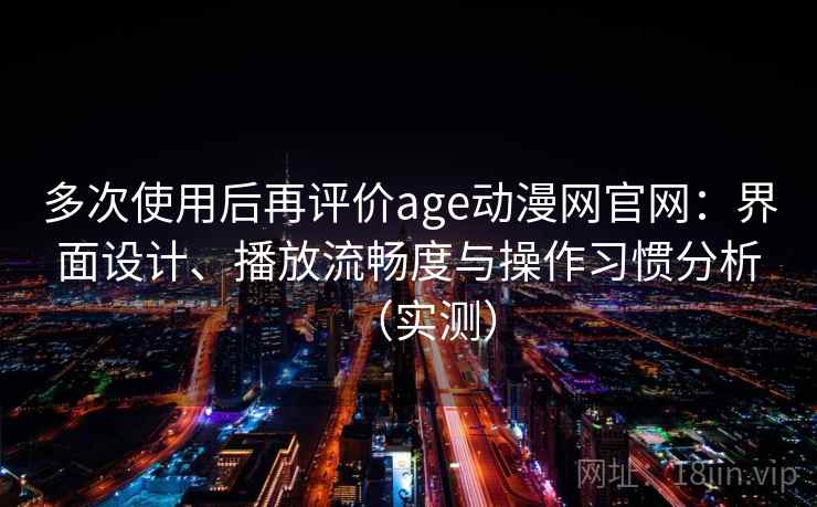多次使用后再评价age动漫网官网：界面设计、播放流畅度与操作习惯分析（实测）
