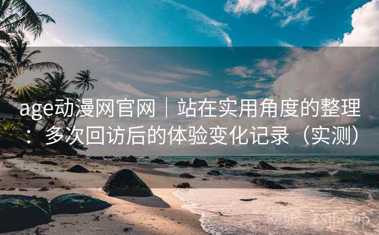 age动漫网官网｜站在实用角度的整理：多次回访后的体验变化记录（实测）