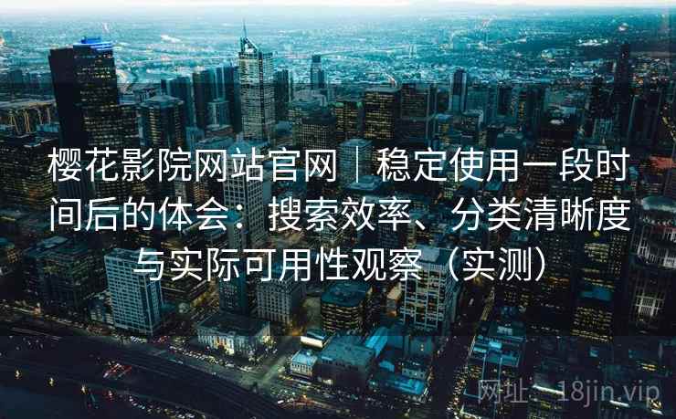 樱花影院网站官网｜稳定使用一段时间后的体会：搜索效率、分类清晰度与实际可用性观察（实测）
