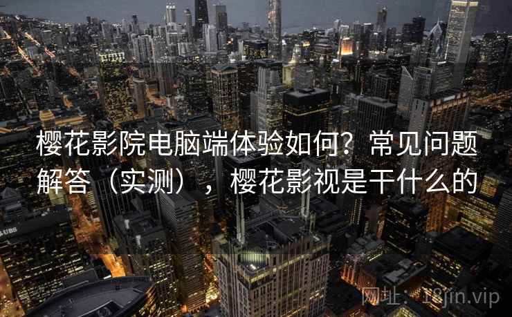 樱花影院电脑端体验如何？常见问题解答（实测），樱花影视是干什么的