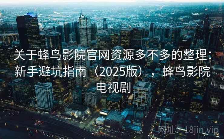 关于蜂鸟影院官网资源多不多的整理：新手避坑指南（2025版），蜂鸟影院电视剧
