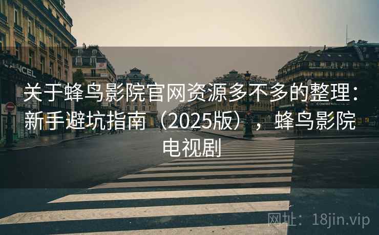 关于蜂鸟影院官网资源多不多的整理：新手避坑指南（2025版），蜂鸟影院电视剧