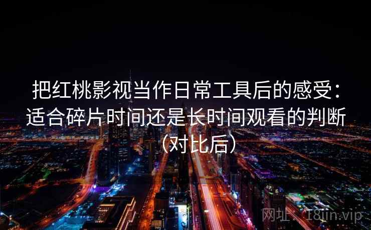 把红桃影视当作日常工具后的感受：适合碎片时间还是长时间观看的判断（对比后）