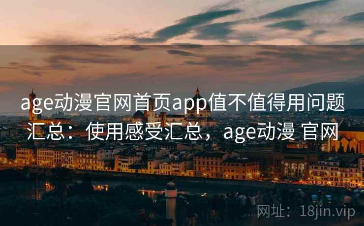 age动漫官网首页app值不值得用问题汇总：使用感受汇总，age动漫 官网