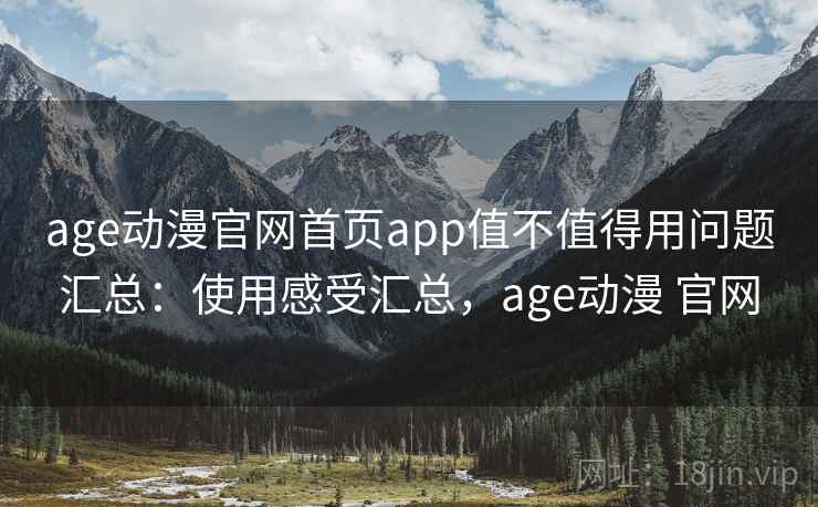 age动漫官网首页app值不值得用问题汇总：使用感受汇总，age动漫 官网