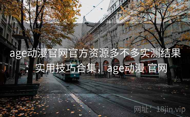 age动漫官网官方资源多不多实测结果：实用技巧合集，age动漫 官网