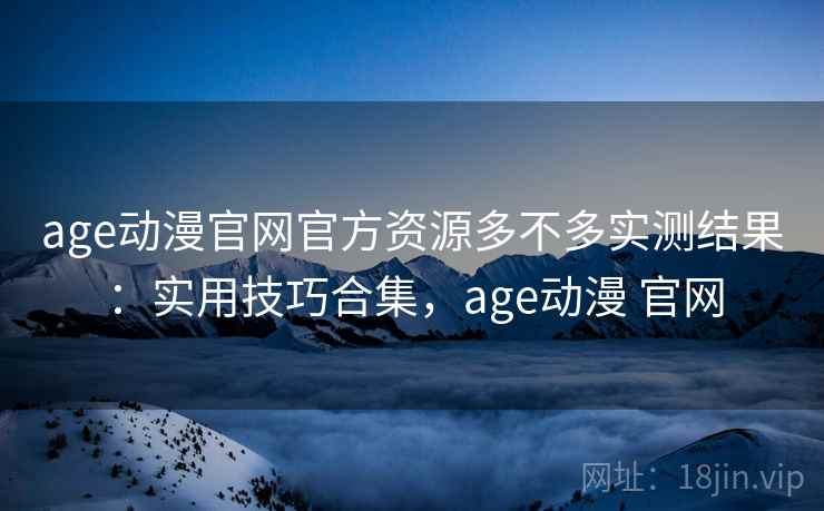 age动漫官网官方资源多不多实测结果：实用技巧合集，age动漫 官网