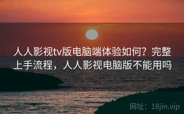 人人影视tv版电脑端体验如何？完整上手流程，人人影视电脑版不能用吗