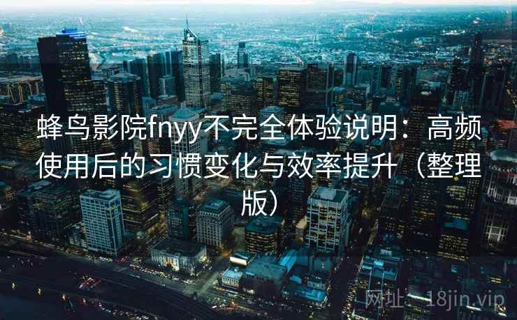 蜂鸟影院fnyy不完全体验说明：高频使用后的习惯变化与效率提升（整理版）