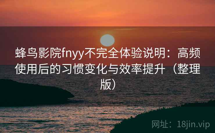 蜂鸟影院fnyy不完全体验说明：高频使用后的习惯变化与效率提升（整理版）