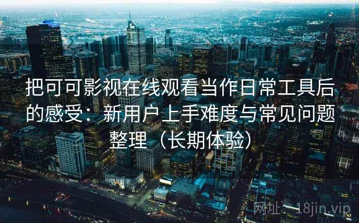 把可可影视在线观看当作日常工具后的感受：新用户上手难度与常见问题整理（长期体验）