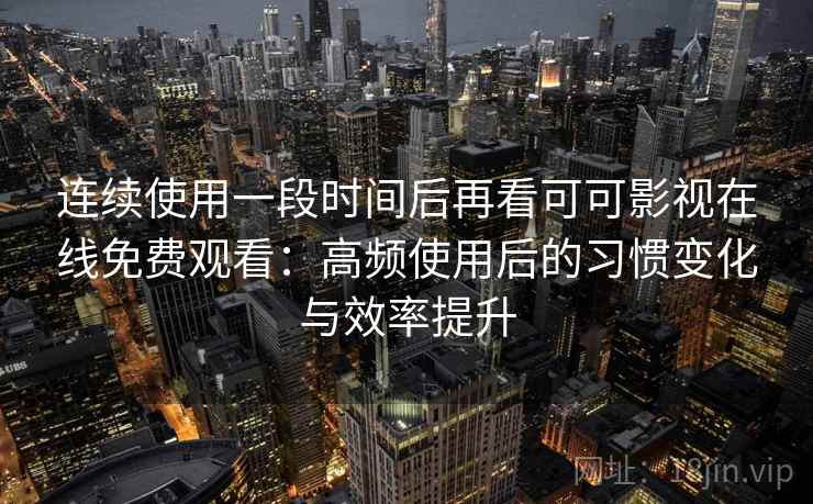 连续使用一段时间后再看可可影视在线免费观看：高频使用后的习惯变化与效率提升