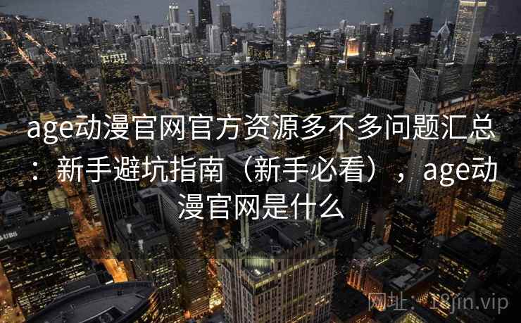 age动漫官网官方资源多不多问题汇总：新手避坑指南（新手必看），age动漫官网是什么