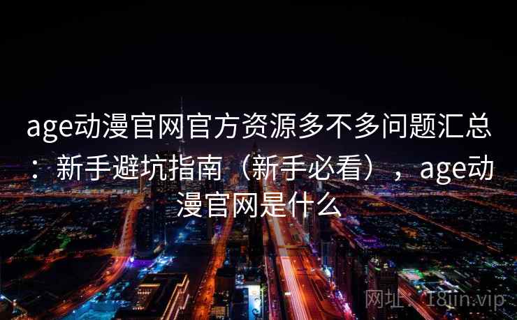 age动漫官网官方资源多不多问题汇总：新手避坑指南（新手必看），age动漫官网是什么
