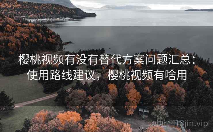 樱桃视频有没有替代方案问题汇总:使用路线建议,樱桃视频有啥用 樱桃视频有没有替代方案问题汇总:使用路线建议,樱桃视频有啥用