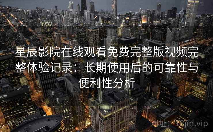 星辰影院在线观看免费完整版视频完整体验记录：长期使用后的可靠性与便利性分析