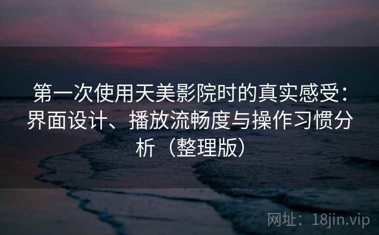 第一次使用天美影院时的真实感受：界面设计、播放流畅度与操作习惯分析（整理版）
