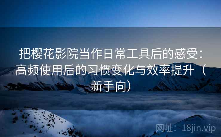 把樱花影院当作日常工具后的感受：高频使用后的习惯变化与效率提升（新手向）