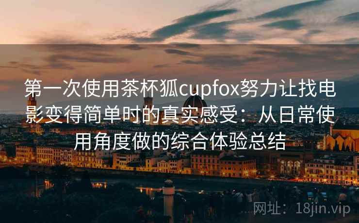 第一次使用茶杯狐cupfox努力让找电影变得简单时的真实感受：从日常使用角度做的综合体验总结