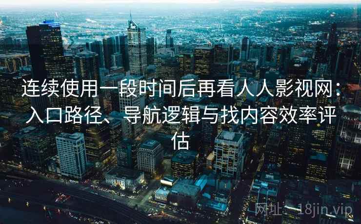 连续使用一段时间后再看人人影视网：入口路径、导航逻辑与找内容效率评估