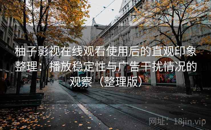 柚子影视在线观看使用后的直观印象整理：播放稳定性与广告干扰情况的观察（整理版）