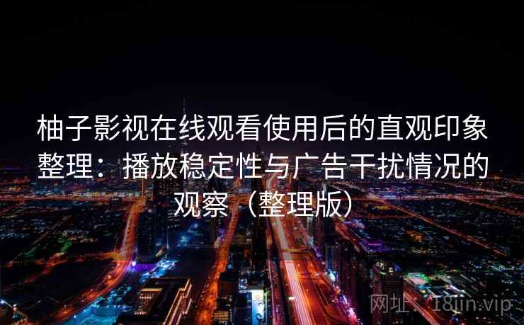 柚子影视在线观看使用后的直观印象整理：播放稳定性与广告干扰情况的观察（整理版）