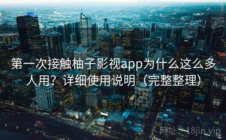 第一次接触柚子影视app为什么这么多人用？详细使用说明（完整整理）