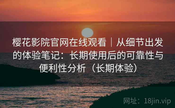 樱花影院官网在线观看|从细节出发的体验笔记:长期使用后的可靠性与便利性分析(长期体验) 樱花影院官网在线观看|从细节出发的体验笔记:长期使用后的可靠性与便利性分析(长期体验)