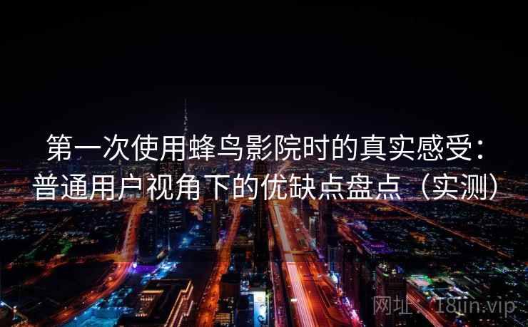 第一次使用蜂鸟影院时的真实感受：普通用户视角下的优缺点盘点（实测）
