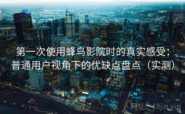 第一次使用蜂鸟影院时的真实感受：普通用户视角下的优缺点盘点（实测）