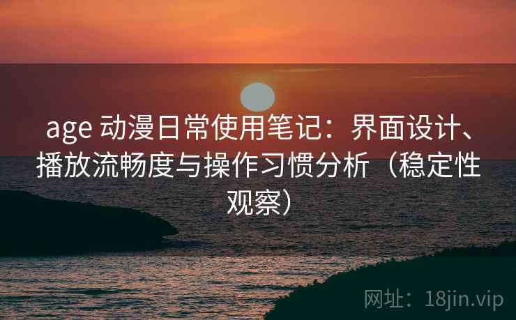 age 动漫日常使用笔记：界面设计、播放流畅度与操作习惯分析（稳定性观察）
