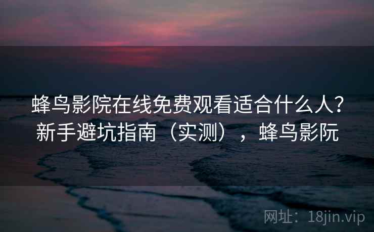 蜂鸟影院在线免费观看适合什么人？新手避坑指南（实测），蜂鸟影阮
