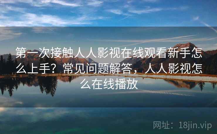 第一次接触人人影视在线观看新手怎么上手？常见问题解答，人人影视怎么在线播放