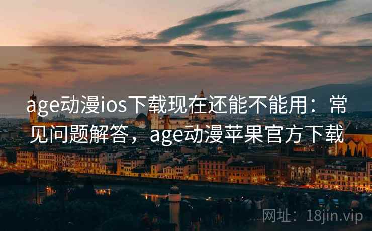 age动漫ios下载现在还能不能用：常见问题解答，age动漫苹果官方下载