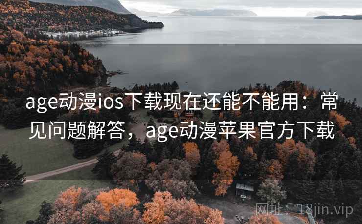 age动漫ios下载现在还能不能用：常见问题解答，age动漫苹果官方下载