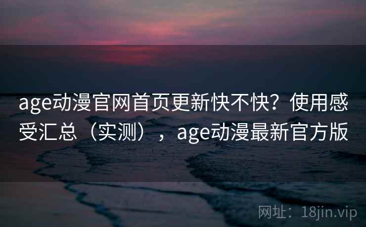 age动漫官网首页更新快不快？使用感受汇总（实测），age动漫最新官方版