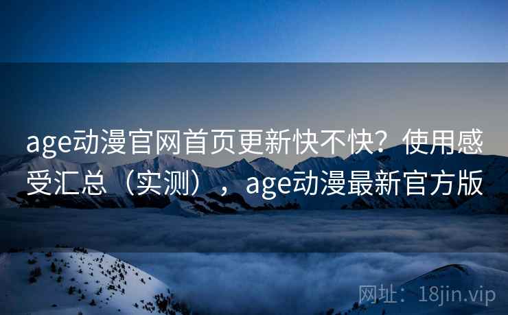 age动漫官网首页更新快不快？使用感受汇总（实测），age动漫最新官方版