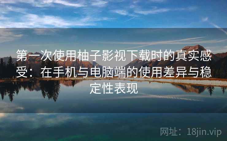 第一次使用柚子影视下载时的真实感受：在手机与电脑端的使用差异与稳定性表现