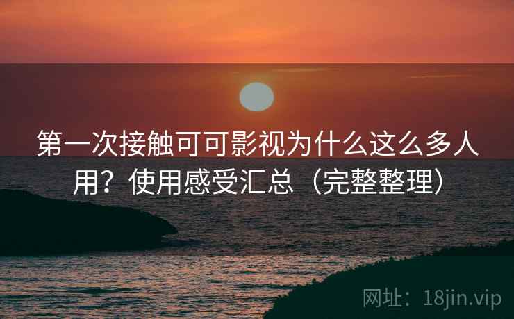 第一次接触可可影视为什么这么多人用？使用感受汇总（完整整理）