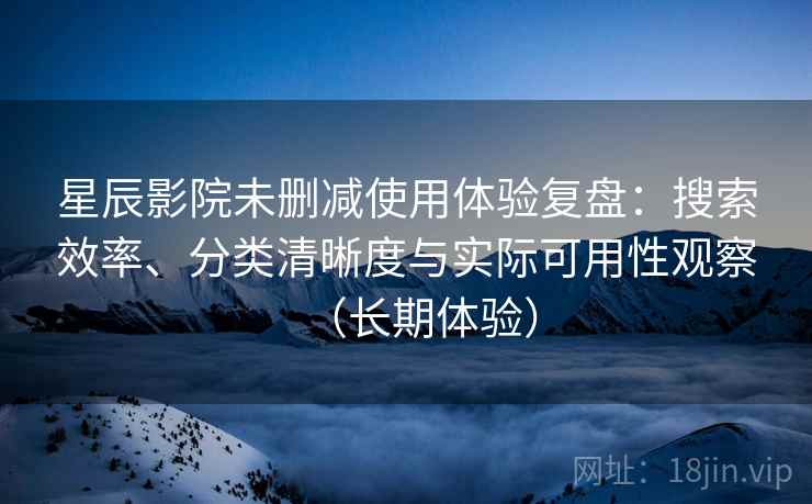 星辰影院未删减使用体验复盘：搜索效率、分类清晰度与实际可用性观察（长期体验）