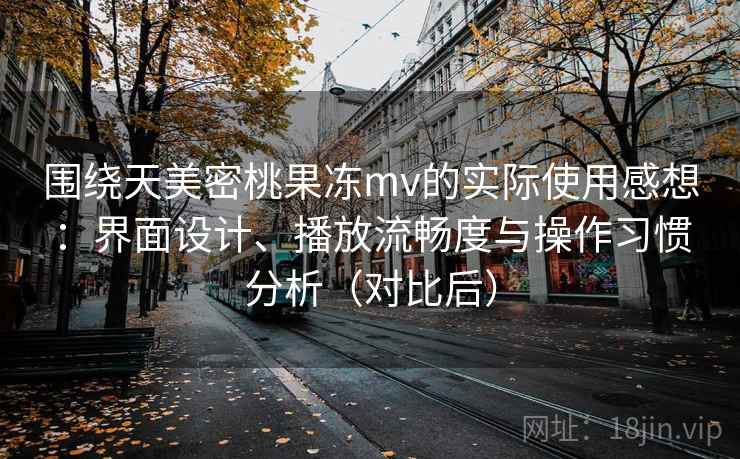 围绕天美密桃果冻mv的实际使用感想：界面设计、播放流畅度与操作习惯分析（对比后）
