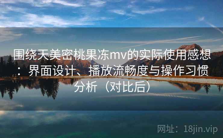 围绕天美密桃果冻mv的实际使用感想：界面设计、播放流畅度与操作习惯分析（对比后）