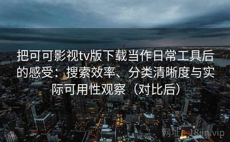 把可可影视tv版下载当作日常工具后的感受:搜索效率、分类清晰度与实际可用性观察(对比后) 把可可影视tv版下载当作日常工具后的感受:搜索效率、分类清晰度与实际可用性观察(对比后)