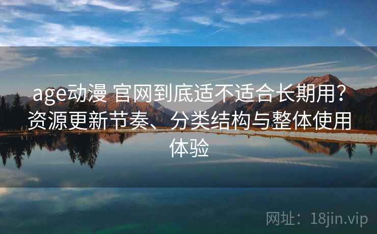 age动漫 官网到底适不适合长期用？资源更新节奏、分类结构与整体使用体验