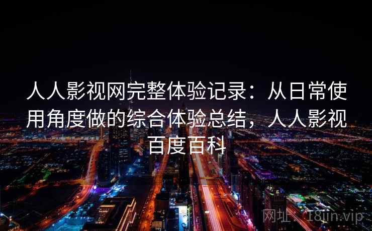 人人影视网完整体验记录：从日常使用角度做的综合体验总结，人人影视百度百科