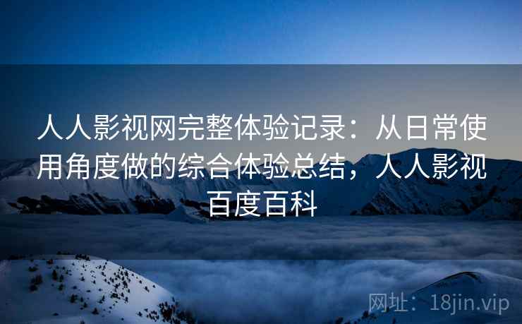 人人影视网完整体验记录：从日常使用角度做的综合体验总结，人人影视百度百科