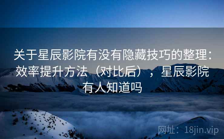 关于星辰影院有没有隐藏技巧的整理:效率提升方法(对比后),星辰影院有人知道吗 关于星辰影院有没有隐藏技巧的整理:效率提升方法(对比后),星辰影院有人知道吗